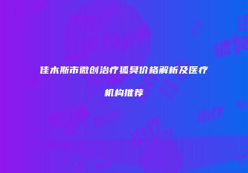 佳木斯市微创治疗狐臭价格解析及医疗机构推荐