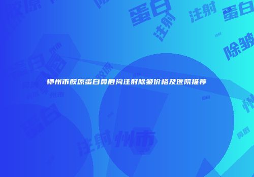 柳州市胶原蛋白鼻唇沟注射除皱价格及医院推荐