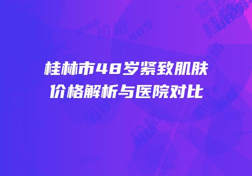 桂林市48岁紧致肌肤价格解析与医院对比