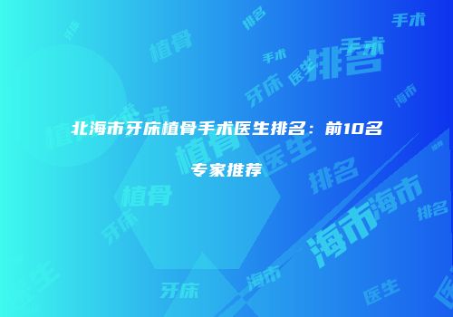 北海市牙床植骨手术医生排名：前10名专家推荐