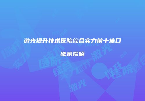 激光提升技术医院综合实力前十佳口碑榜揭晓