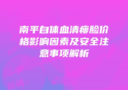 南平自体血清瘦脸价格影响因素及安全注意事项解析