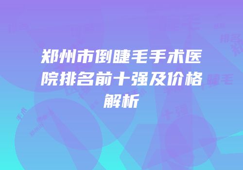 郑州市倒睫毛手术医院排名前十强及价格解析