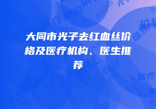 大同市光子去红血丝价格及医疗机构、医生推荐