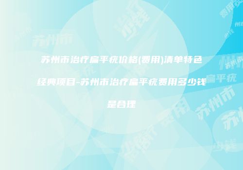 苏州市治疗扁平疣价格(费用)清单特色经典项目-苏州市治疗扁平疣费用多少钱是合理