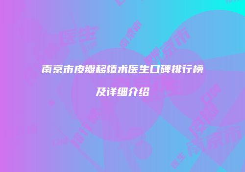 南京市皮瓣移植术医生口碑排行榜及详细介绍