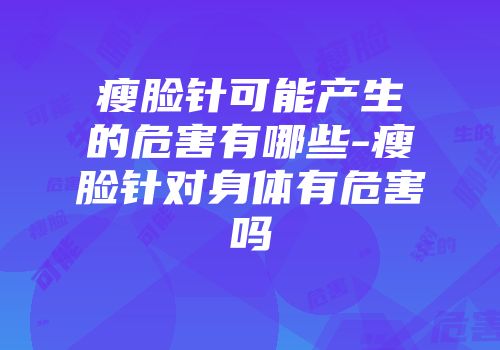 瘦脸针可能产生的危害有哪些-瘦脸针对身体有危害吗