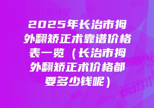 2025年长治市拇外翻矫正术靠谱价格表一览（长治市拇外翻矫正术价格都要多少钱呢）