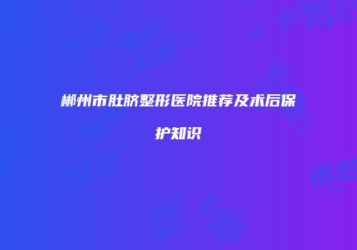 郴州市肚脐整形医院推荐及术后保护知识