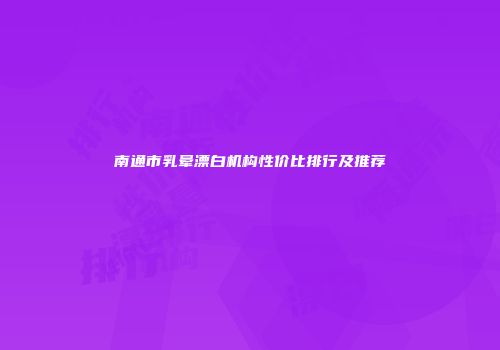 南通市乳晕漂白机构性价比排行及推荐