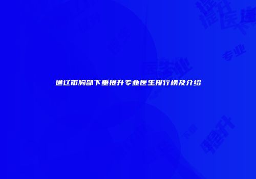 通辽市胸部下垂提升专业医生排行榜及介绍