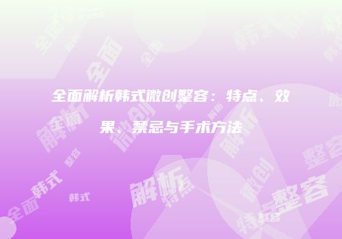 全面解析韩式微创整容：特点、效果、禁忌与手术方法