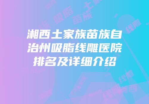 湘西土家族苗族自治州吸脂线雕医院排名及详细介绍