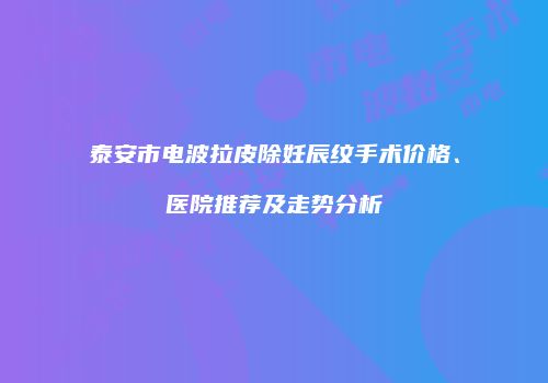 泰安市电波拉皮除妊辰纹手术价格、医院推荐及走势分析