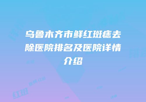 乌鲁木齐市鲜红斑痣去除医院排名及医院详情介绍