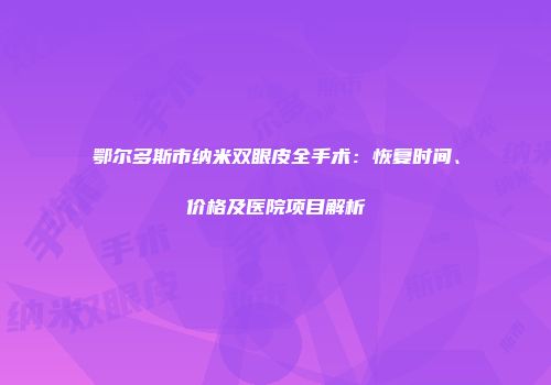 鄂尔多斯市纳米双眼皮全手术：恢复时间、价格及医院项目解析