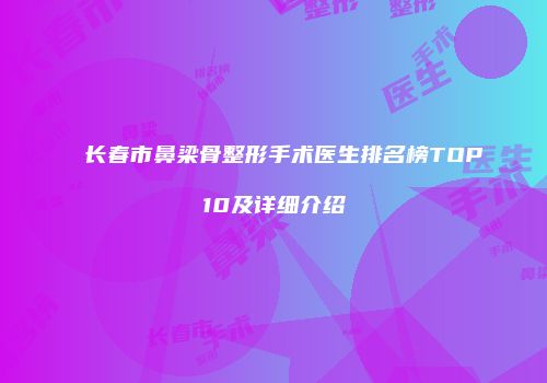 长春市鼻梁骨整形手术医生排名榜TOP10及详细介绍