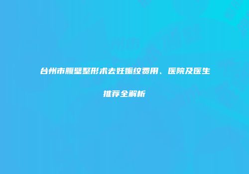 台州市腹壁整形术去妊娠纹费用、医院及医生推荐全解析
