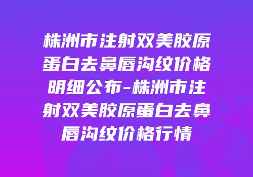株洲市注射双美胶原蛋白去鼻唇沟纹价格明细公布-株洲市注射双美胶原蛋白去鼻唇沟纹价格行情