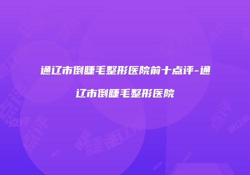 通辽市倒睫毛整形医院前十点评-通辽市倒睫毛整形医院