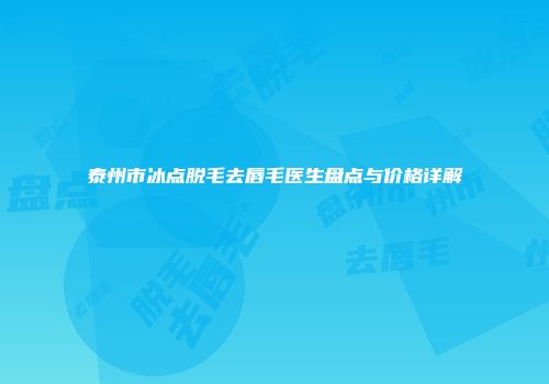 泰州市冰点脱毛去唇毛医生盘点与价格详解