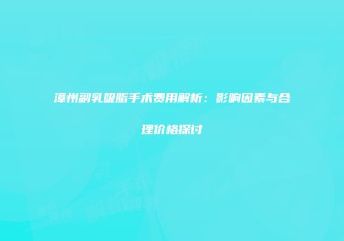 漳州副乳吸脂手术费用解析：影响因素与合理价格探讨