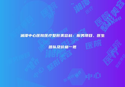 湘潭中心医院医疗整形美容科：服务项目、医生团队及价格一览