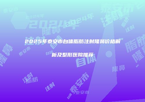 2025年泰安市自体脂肪注射隆鼻价格解析及整形医院推荐