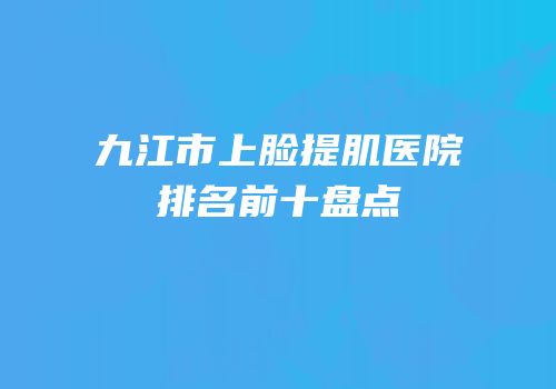 九江市上脸提肌医院排名前十盘点