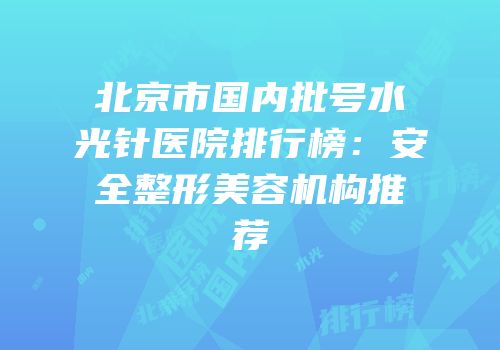 北京市国内批号水光针医院排行榜：安全整形美容机构推荐