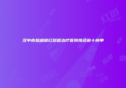 汉中市脸部鲜红斑痣治疗医院排名前十榜单