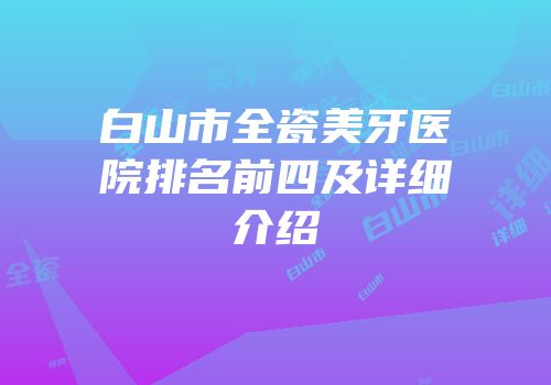 白山市全瓷美牙医院排名前四及详细介绍