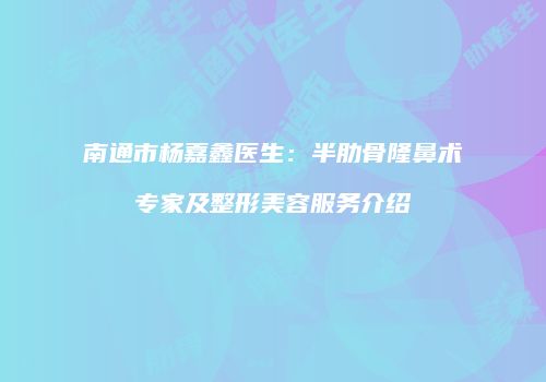南通市杨嘉鑫医生：半肋骨隆鼻术专家及整形美容服务介绍