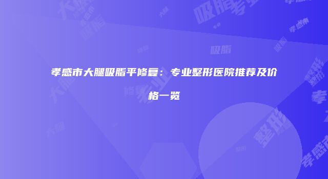 孝感市大腿吸脂平修复：专业整形医院推荐及价格一览