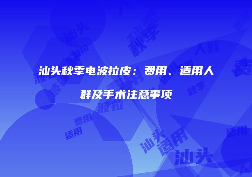 汕头秋季电波拉皮：费用、适用人群及手术注意事项