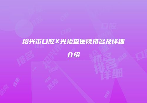 绍兴市口腔X光检查医院排名及详细介绍
