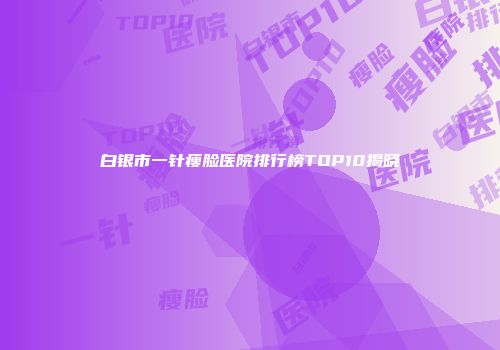 白银市一针瘦脸医院排行榜TOP10揭晓