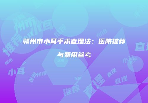 赣州市小耳手术直埋法：医院推荐与费用参考