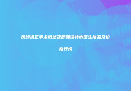 反颌矫正手术概述及呼和浩特市医生排名及价格行情