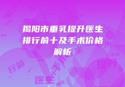 揭阳市垂乳提升医生排行前十及手术价格解析