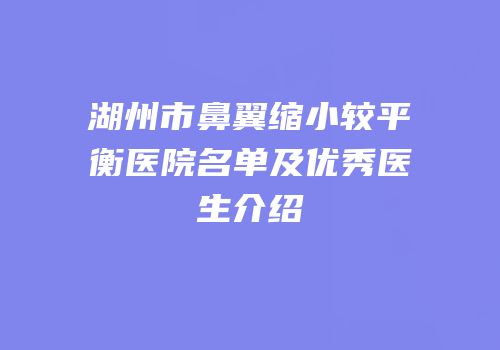 湖州市鼻翼缩小较平衡医院名单及优秀医生介绍