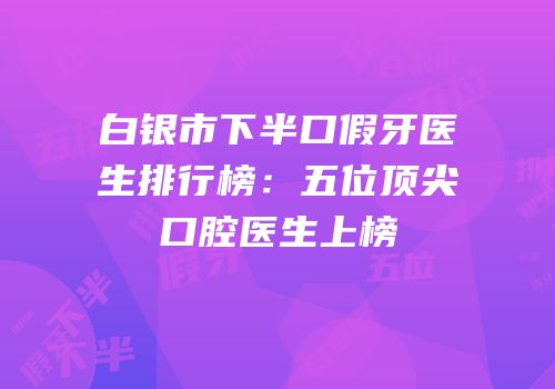 白银市下半口假牙医生排行榜：五位顶尖口腔医生上榜