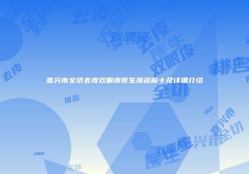 嘉兴市全切去皮双眼皮医生排名前十及详细介绍