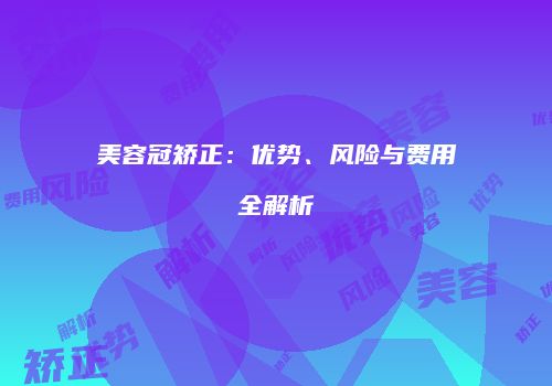 美容冠矫正：优势、风险与费用全解析