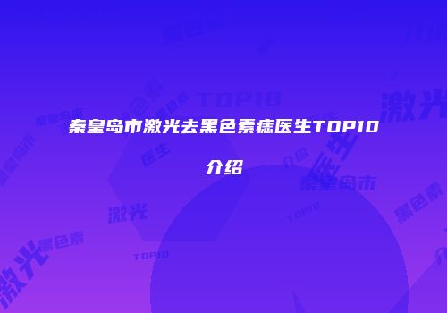 秦皇岛市激光去黑色素痣医生TOP10介绍
