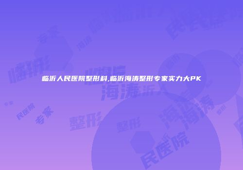 临沂人民医院整形科,临沂海涛整形专家实力大PK