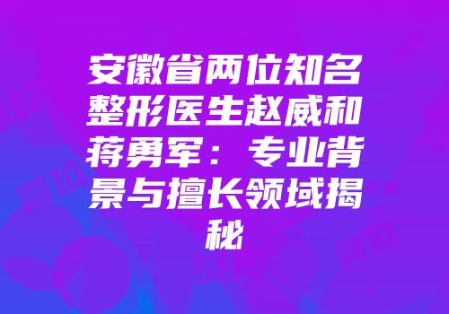 安徽省两位知名整形医生赵威和蒋勇军：专业背景与擅长领域揭秘