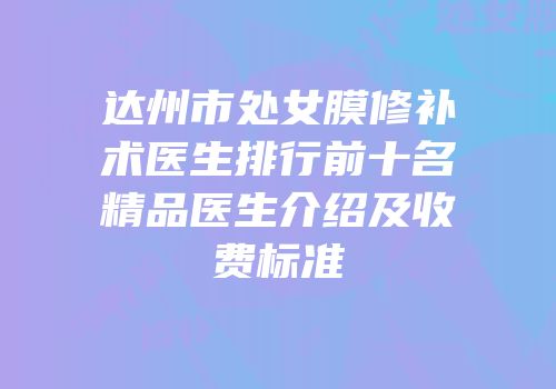 达州市处女膜修补术医生排行前十名精品医生介绍及收费标准