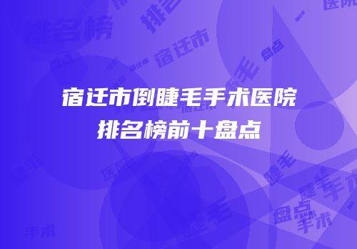 宿迁市倒睫毛手术医院排名榜前十盘点