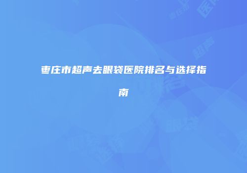 枣庄市超声去眼袋医院排名与选择指南
